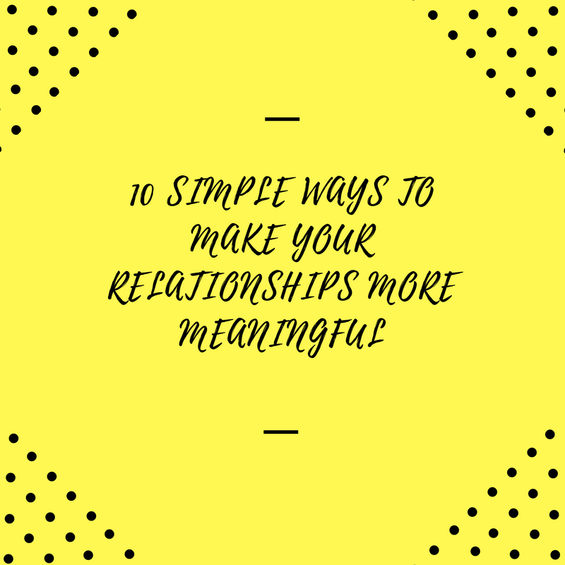 10 Simple Ways to Make Your Relationships More Meaningful